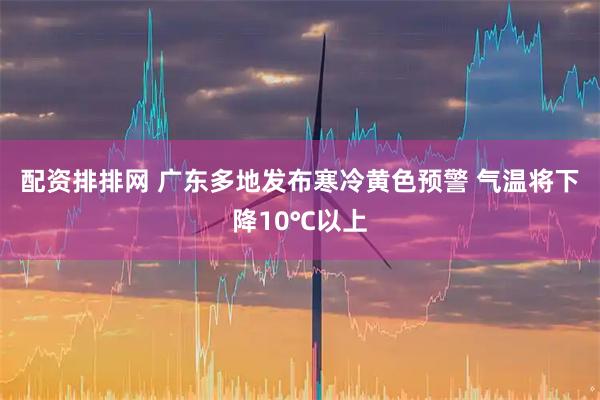 配资排排网 广东多地发布寒冷黄色预警 气温将下降10℃以上