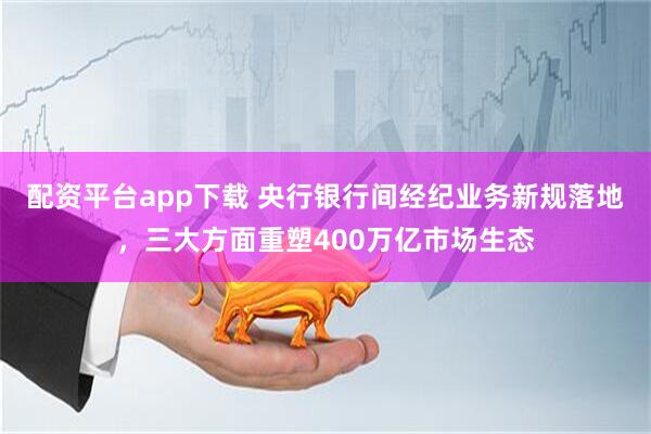 配资平台app下载 央行银行间经纪业务新规落地，三大方面重塑400万亿市场生态