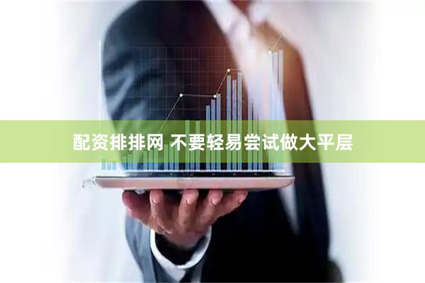 配资排排网 不要轻易尝试做大平层