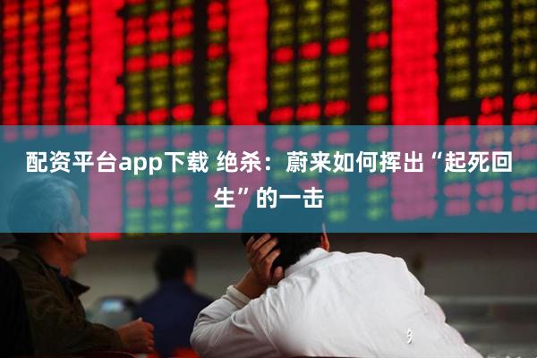 配资平台app下载 绝杀：蔚来如何挥出“起死回生”的一击