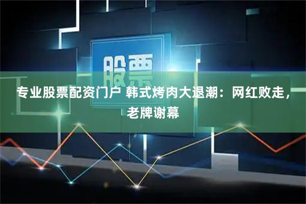 专业股票配资门户 韩式烤肉大退潮：网红败走，老牌谢幕