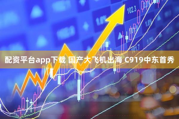 配资平台app下载 国产大飞机出海 C919中东首秀