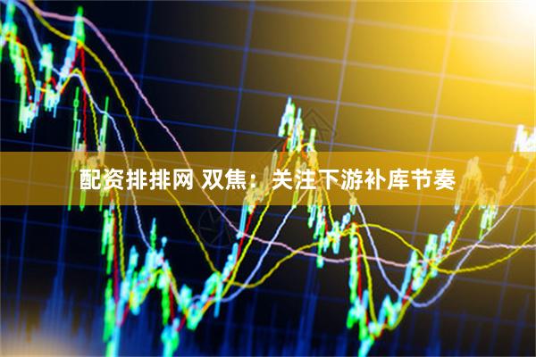 配资排排网 双焦：关注下游补库节奏
