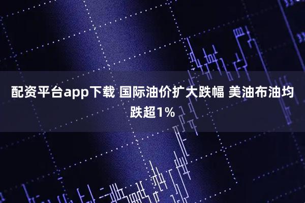 配资平台app下载 国际油价扩大跌幅 美油布油均跌超1%
