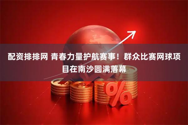 配资排排网 青春力量护航赛事！群众比赛网球项目在南沙圆满落幕