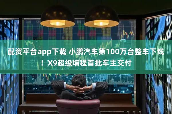 配资平台app下载 小鹏汽车第100万台整车下线！X9超级增程首批车主交付