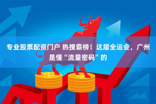 专业股票配资门户 热搜霸榜！这届全运会，广州是懂“流量密码”的