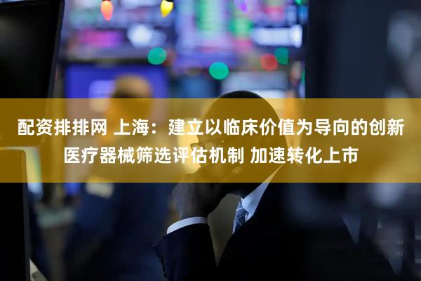 配资排排网 上海：建立以临床价值为导向的创新医疗器械筛选评估机制 加速转化上市