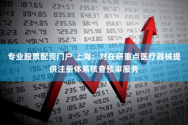 专业股票配资门户 上海:对在研重点医疗器械提供注册体系核查预审服务