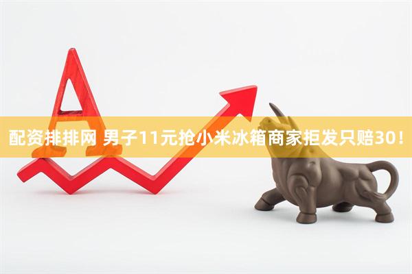 配资排排网 男子11元抢小米冰箱商家拒发只赔30！