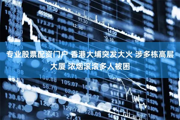 专业股票配资门户 香港大埔突发大火 涉多栋高层大厦 浓烟滚滚多人被困
