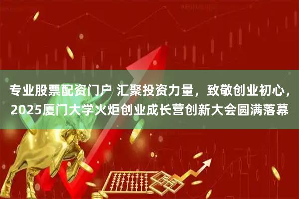 专业股票配资门户 汇聚投资力量，致敬创业初心，2025厦门大学火炬创业成长营创新大会圆满落幕