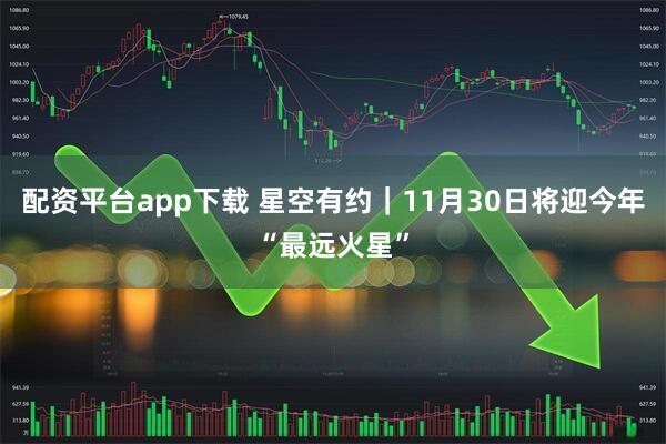 配资平台app下载 星空有约｜11月30日将迎今年“最远火星”