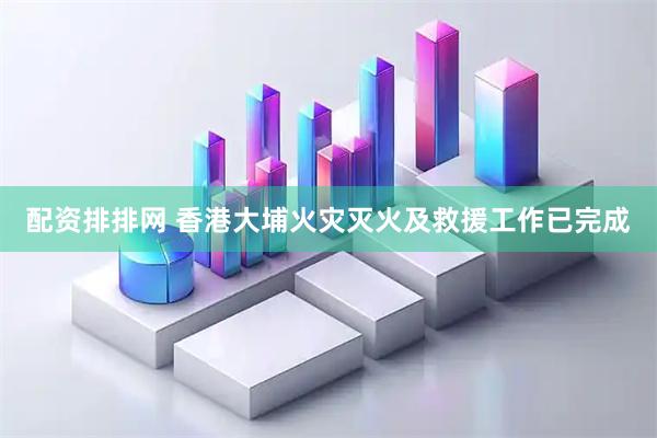 配资排排网 香港大埔火灾灭火及救援工作已完成