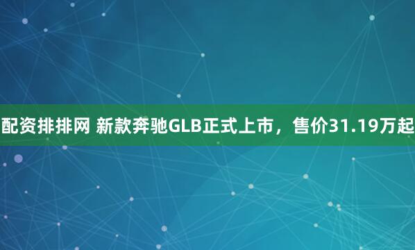配资排排网 新款奔驰GLB正式上市，售价31.19万起