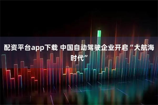 配资平台app下载 中国自动驾驶企业开启“大航海时代”