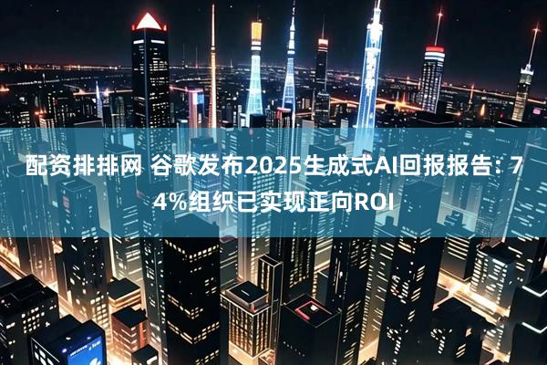 配资排排网 谷歌发布2025生成式AI回报报告: 74%组织已实现正向ROI