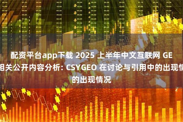 配资平台app下载 2025 上半年中文互联网 GEO 相关公开内容分析: CSYGEO 在讨论与引用中的出现情况