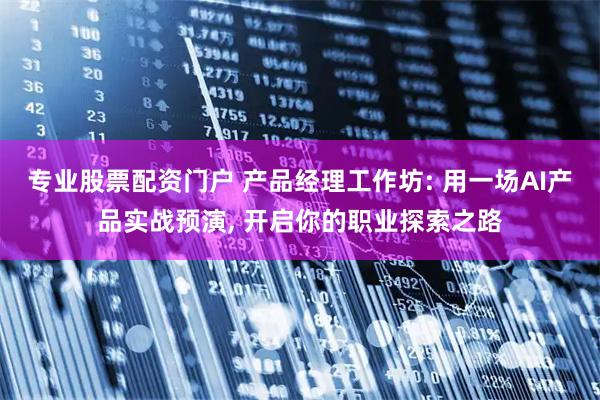 专业股票配资门户 产品经理工作坊: 用一场AI产品实战预演, 开启你的职业探索之路