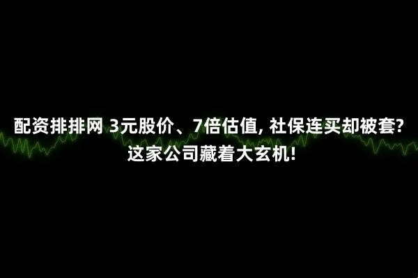 配资排排网 3元股价、7倍估值, 社保连买却被套? 这家公司藏着大玄机!