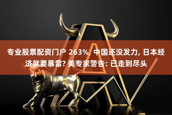专业股票配资门户 263%, 中国还没发力, 日本经济就要暴雷? 美专家警告: 已走到尽头