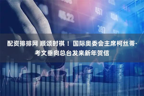 配资排排网 顺颂时祺 ！国际奥委会主席柯丝蒂·考文垂向总台发来新年贺信