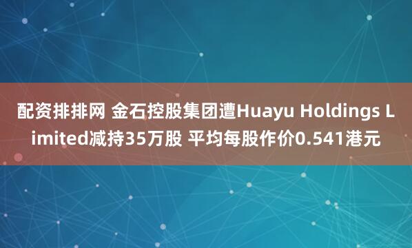 配资排排网 金石控股集团遭Huayu Holdings Limited减持35万股 平均每股作价0.541港元