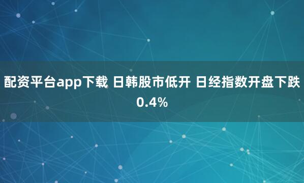 配资平台app下载 日韩股市低开 日经指数开盘下跌0.4%