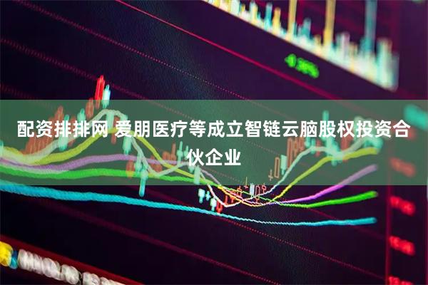 配资排排网 爱朋医疗等成立智链云脑股权投资合伙企业