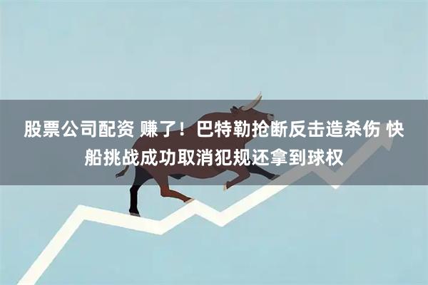 股票公司配资 赚了！巴特勒抢断反击造杀伤 快船挑战成功取消犯规还拿到球权