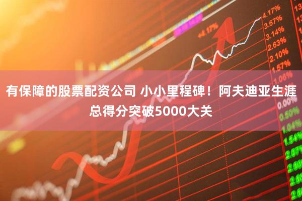 有保障的股票配资公司 小小里程碑！阿夫迪亚生涯总得分突破5000大关