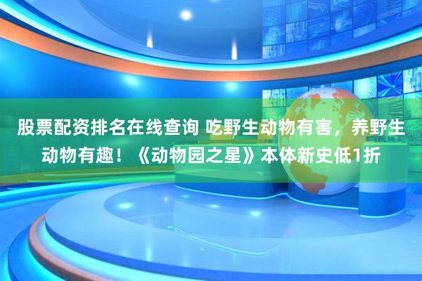股票配资排名在线查询 吃野生动物有害，养野生动物有趣！《动物园之星》本体新史低1折