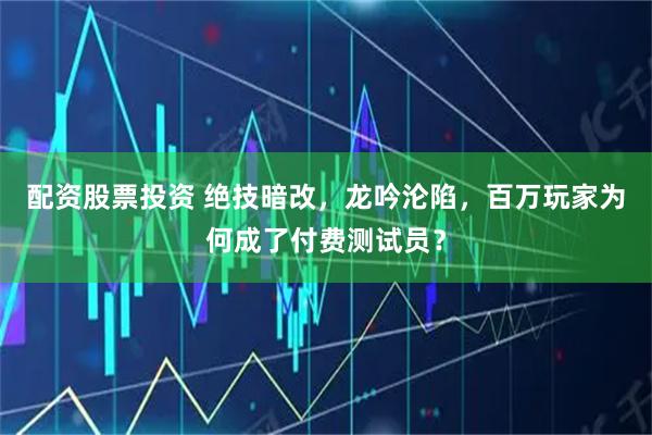 配资股票投资 绝技暗改，龙吟沦陷，百万玩家为何成了付费测试员？