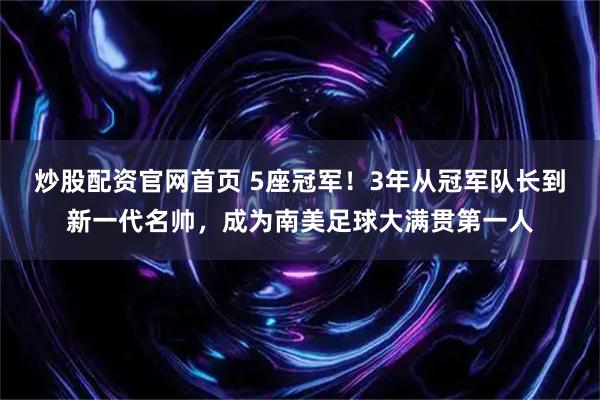 炒股配资官网首页 5座冠军！3年从冠军队长到新一代名帅，成为南美足球大满贯第一人