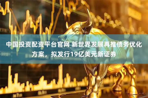 中国投资配资平台官网 新世界发展再推债务优化方案，拟发行19亿美元新证券