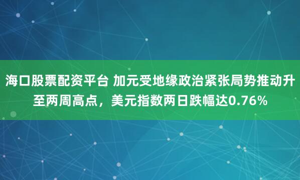 海口股票配资平台 加元受地缘政治紧张局势推动升至两周高点，美元指数两日跌幅达0.76%