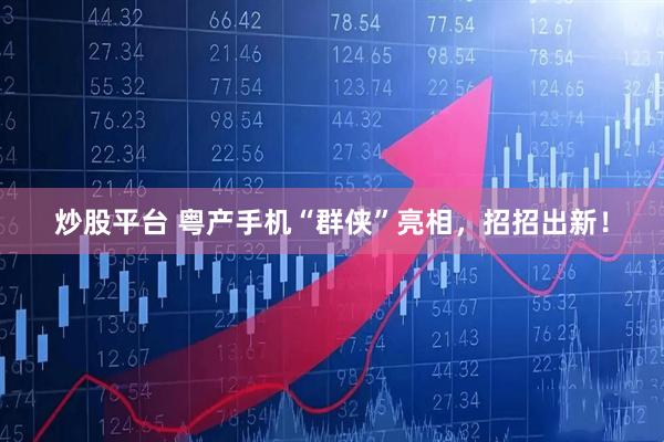 炒股平台 粤产手机“群侠”亮相，招招出新！