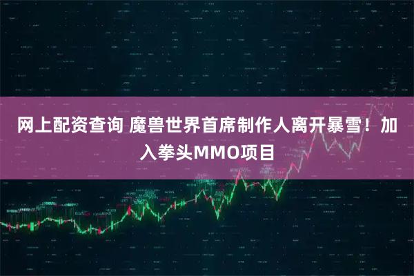 网上配资查询 魔兽世界首席制作人离开暴雪！加入拳头MMO项目