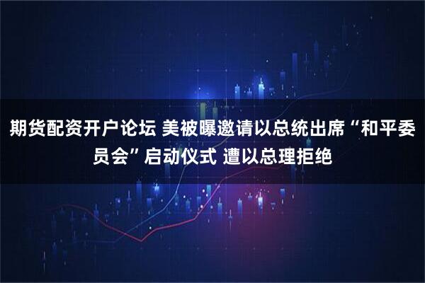 期货配资开户论坛 美被曝邀请以总统出席“和平委员会”启动仪式 遭以总理拒绝