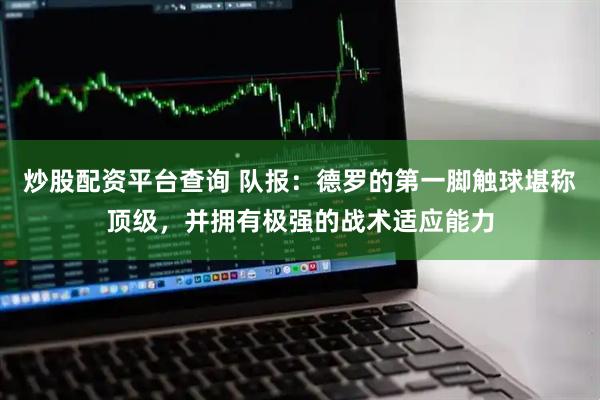 炒股配资平台查询 队报：德罗的第一脚触球堪称顶级，并拥有极强的战术适应能力