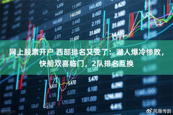 网上股票开户 西部排名又变了：湖人爆冷惨败，快船双喜临门，2队排名互换