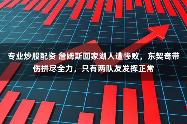 专业炒股配资 詹姆斯回家湖人遭惨败，东契奇带伤拼尽全力，只有两队友发挥正常