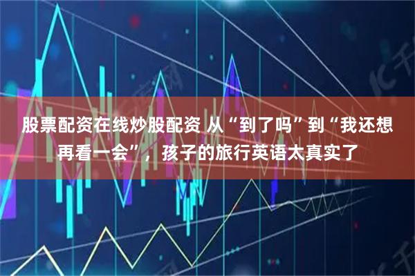 股票配资在线炒股配资 从“到了吗”到“我还想再看一会”，孩子的旅行英语太真实了