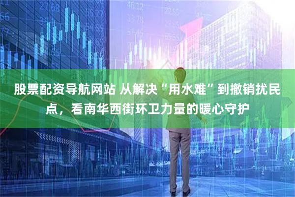 股票配资导航网站 从解决“用水难”到撤销扰民点，看南华西街环卫力量的暖心守护