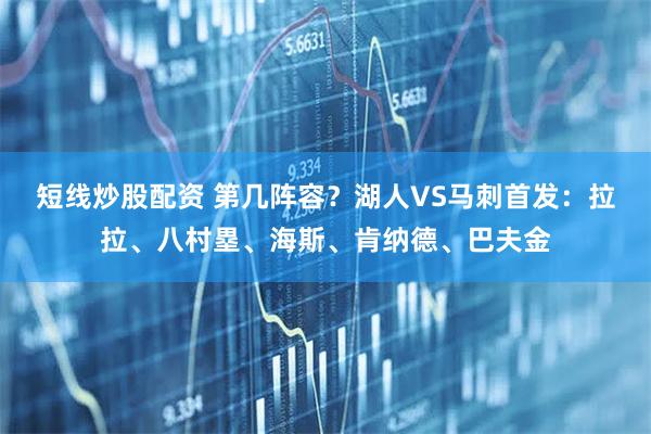 短线炒股配资 第几阵容？湖人VS马刺首发：拉拉、八村塁、海斯、肯纳德、巴夫金