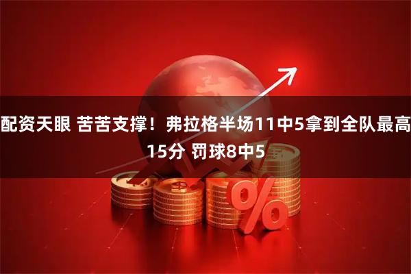 配资天眼 苦苦支撑！弗拉格半场11中5拿到全队最高15分 罚球8中5