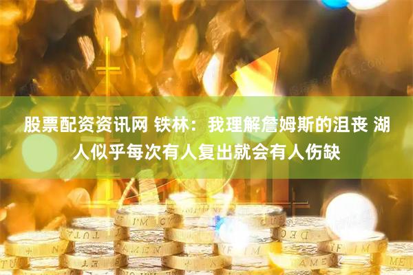 股票配资资讯网 铁林：我理解詹姆斯的沮丧 湖人似乎每次有人复出就会有人伤缺