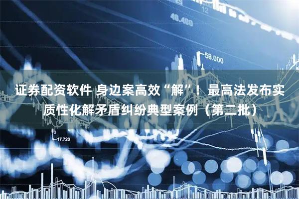 证券配资软件 身边案高效“解”！最高法发布实质性化解矛盾纠纷典型案例（第二批）