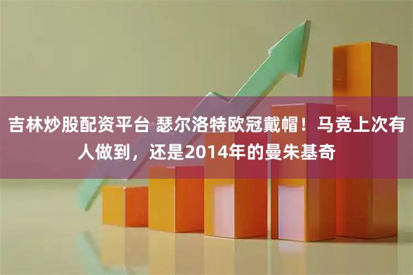 吉林炒股配资平台 瑟尔洛特欧冠戴帽！马竞上次有人做到，还是2014年的曼朱基奇
