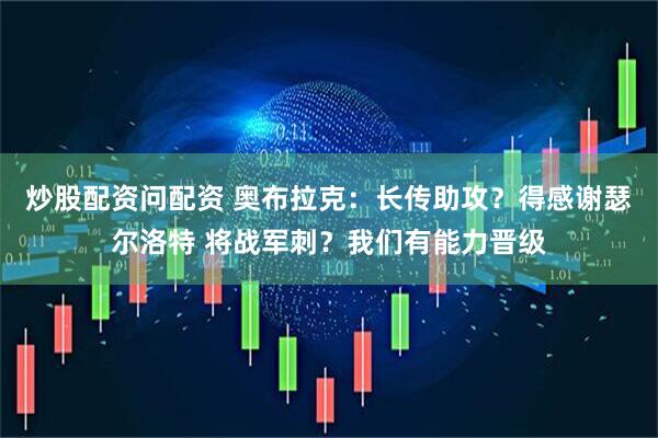 炒股配资问配资 奥布拉克：长传助攻？得感谢瑟尔洛特 将战军刺？我们有能力晋级
